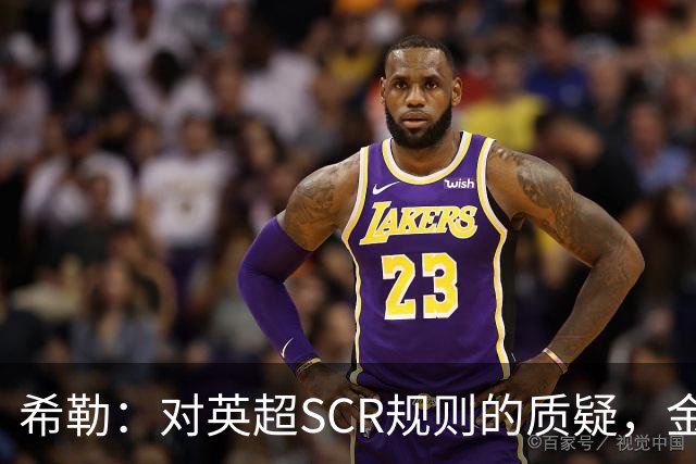 希勒：对英超SCR规则的质疑，金钱应被合理利用