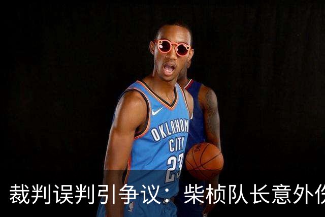 裁判误判引争议：柴桢队长意外伤人，黄牌错发给他人